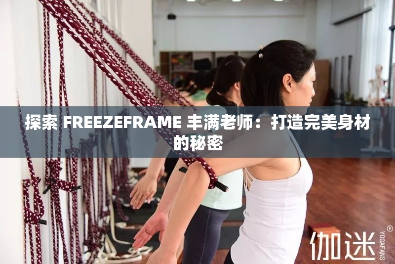 探索 FREEZEFRAME 豐滿老師：打造完美身材的秘密