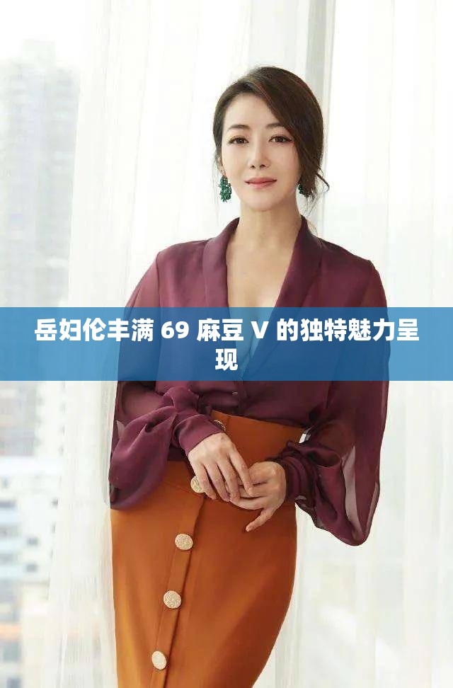 岳婦倫豐滿 69 麻豆 V 的獨特魅力呈現(xiàn)