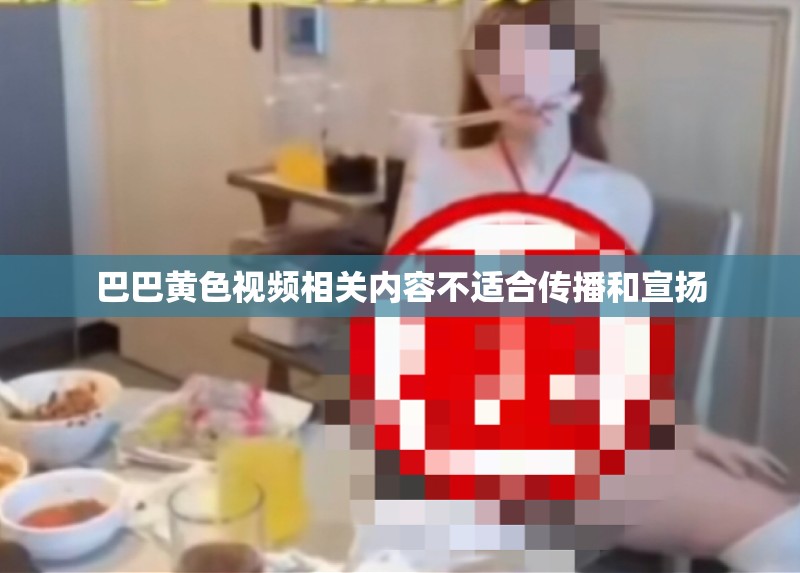 巴巴黃色視頻相關(guān)內(nèi)容不適合傳播和宣揚