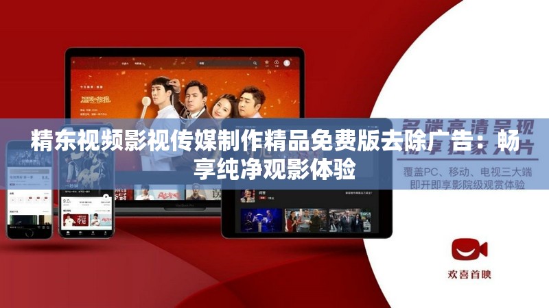 精東視頻影視傳媒制作精品免費版去除廣告：暢享純凈觀影體驗