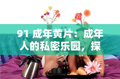 91 成年黃片：成年人的私密樂園，探索欲望的禁區(qū)