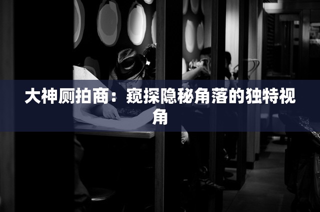 大神廁拍商：窺探隱秘角落的獨特視角