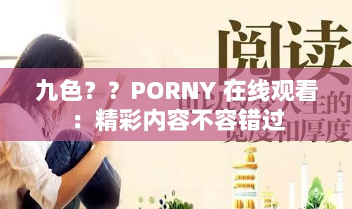 九色？？PORNY 在線觀看：精彩內(nèi)容不容錯過