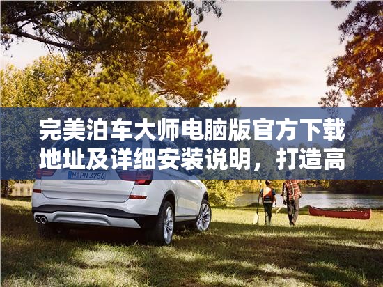 完美泊車大師電腦版官方下載地址及詳細(xì)安裝說明，打造高效資源管理的必備指南