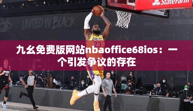 九幺免費(fèi)版網(wǎng)站nbaoffice68ios：一個(gè)引發(fā)爭議的存在