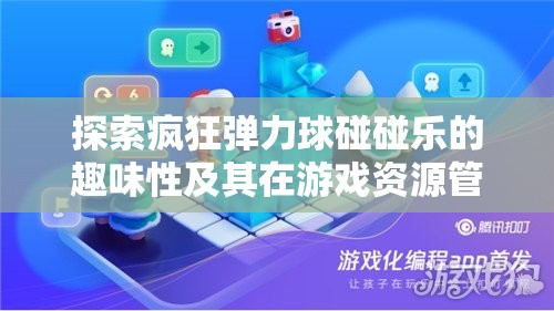探索瘋狂彈力球碰碰樂的趣味性及其在游戲資源管理中的重要性解析