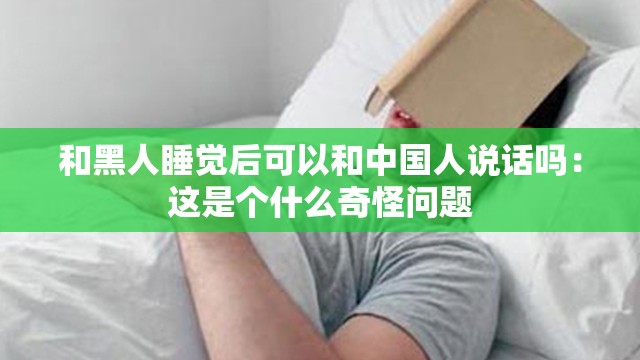 和黑人睡覺后可以和中國人說話嗎：這是個(gè)什么奇怪問題