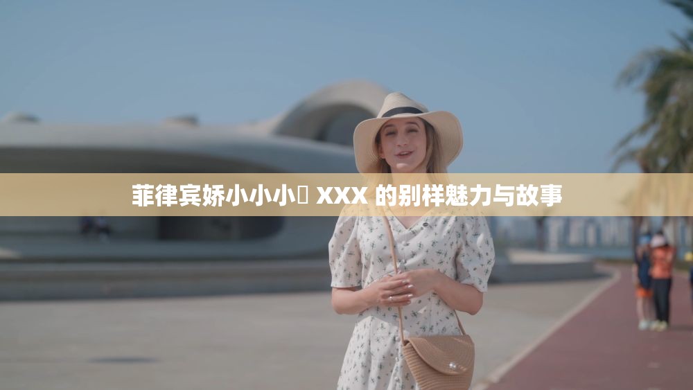 菲律賓嬌小小小泬 XXX 的別樣魅力與故事