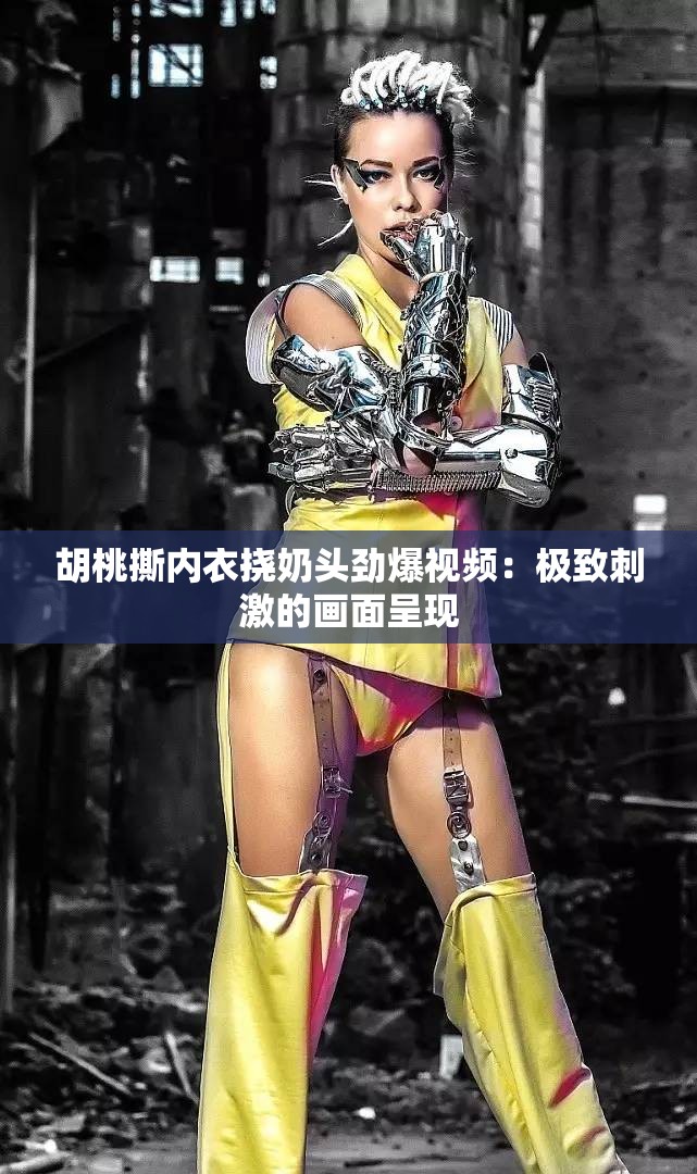 胡桃撕內(nèi)衣?lián)夏填^勁爆視頻：極致刺激的畫面呈現(xiàn)
