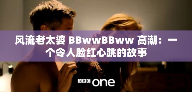 風(fēng)流老太婆 BBwwBBww 高潮：一個令人臉紅心跳的故事