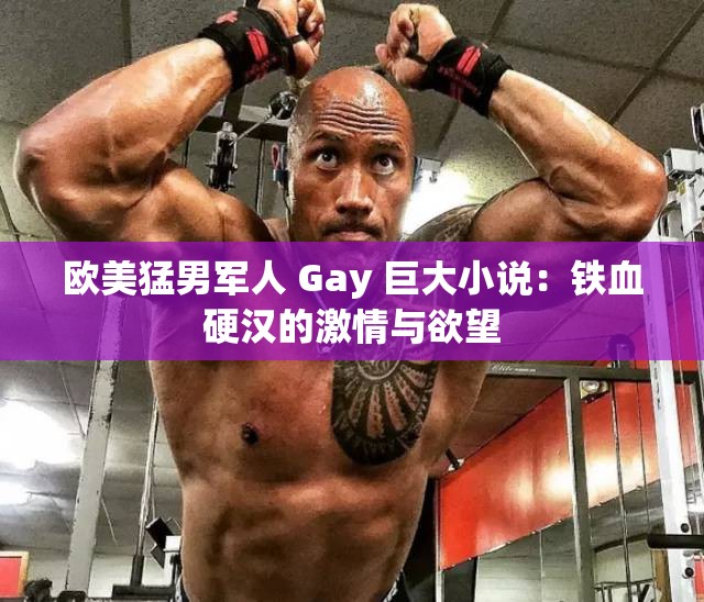 歐美猛男軍人 Gay 巨大小說：鐵血硬漢的激情與欲望