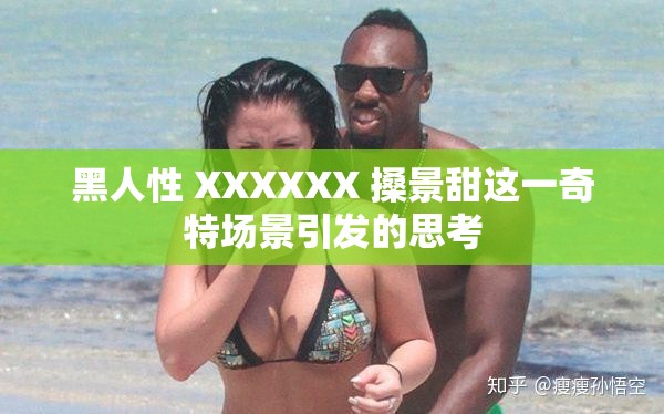 黑人性 XXXXXX 搡景甜這一奇特場(chǎng)景引發(fā)的思考
