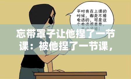忘帶罩子讓他捏了一節(jié)課：被他捏了一節(jié)課，好羞澀