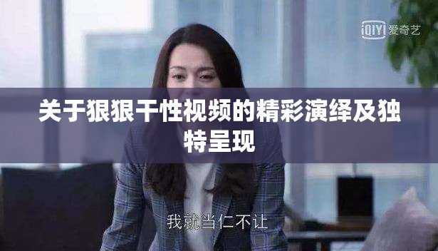 關(guān)于狠狠干性視頻的精彩演繹及獨(dú)特呈現(xiàn)