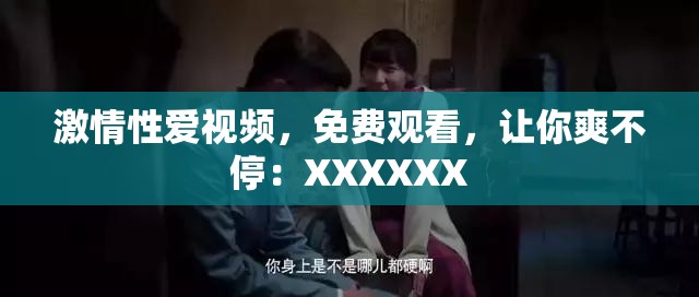 激情性愛視頻，免費觀看，讓你爽不停：XXXXXX