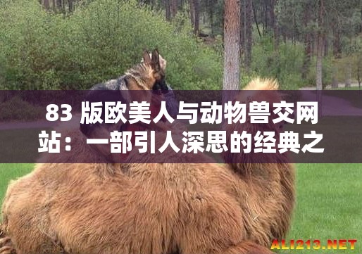 83 版歐美人與動物獸交網(wǎng)站：一部引人深思的經(jīng)典之作