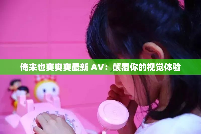 俺來也爽爽爽最新 AV：顛覆你的視覺體驗