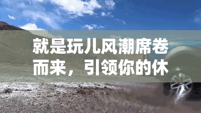 就是玩兒風(fēng)潮席卷而來，引領(lǐng)你的休閑娛樂生活新選擇！