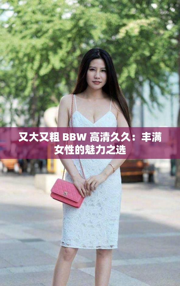 又大又粗 BBW 高清久久：豐滿女性的魅力之選
