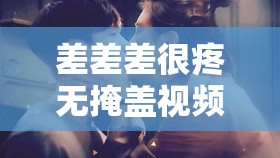 差差差很疼無掩蓋視頻引發(fā)的強烈情感沖擊