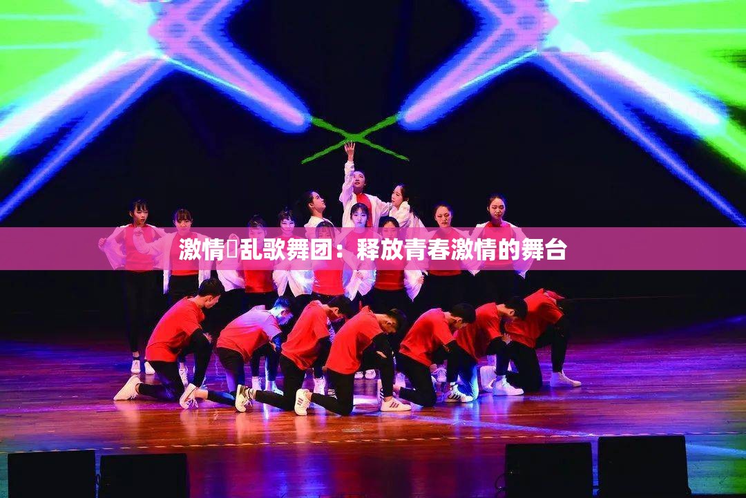 激情婬亂歌舞團(tuán)：釋放青春激情的舞臺(tái)