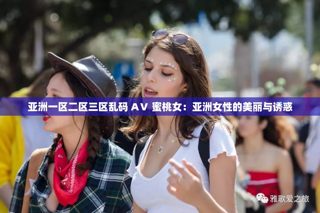 亞洲一區(qū)二區(qū)三區(qū)亂碼 AⅤ 蜜桃女：亞洲女性的美麗與誘惑