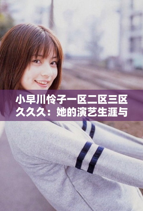 小早川憐子一區(qū)二區(qū)三區(qū)久久久：她的演藝生涯與作品盤點(diǎn)