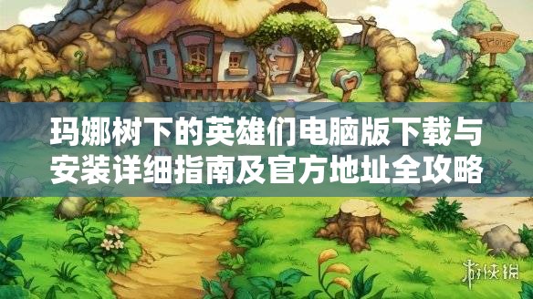 瑪娜樹下的英雄們電腦版下載與安裝詳細(xì)指南及官方地址全攻略