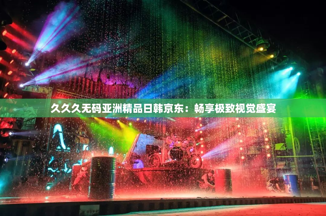 久久久無碼亞洲精品日韓京東：暢享極致視覺盛宴