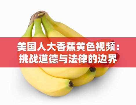 美國人大香蕉黃色視頻：挑戰(zhàn)道德與法律的邊界