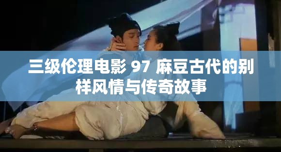 三級倫理電影 97 麻豆古代的別樣風(fēng)情與傳奇故事