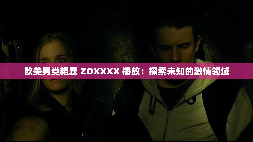 歐美另類粗暴 ZOXXXX 播放：探索未知的激情領(lǐng)域