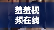 羞羞視頻在線觀看：私密影片的無盡誘惑