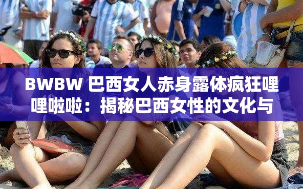 BWBW 巴西女人赤身露體瘋狂哩哩啦啦：揭秘巴西女性的文化與生活