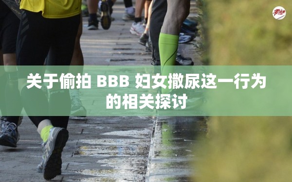 關(guān)于偷拍 BBB 婦女撒尿這一行為的相關(guān)探討