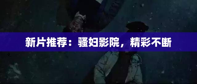新片推薦：騷婦影院，精彩不斷
