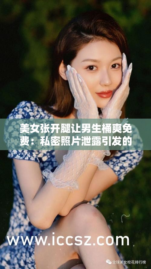美女張開(kāi)腿讓男生桶爽免費(fèi)：私密照片泄露引發(fā)的倫理爭(zhēng)議