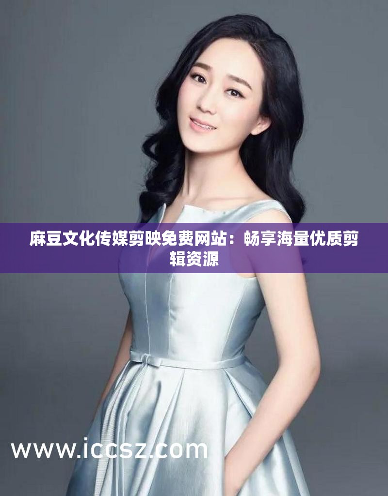 麻豆文化傳媒剪映免費(fèi)網(wǎng)站：暢享海量?jī)?yōu)質(zhì)剪輯資源