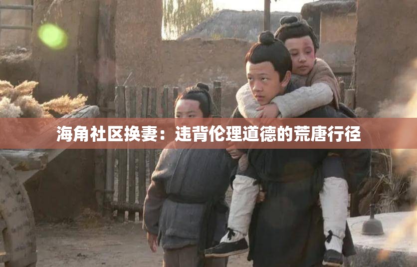 海角社區(qū)換妻：違背倫理道德的荒唐行徑