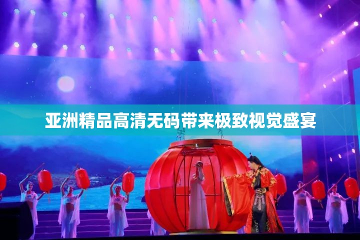 亞洲精品高清無(wú)碼帶來(lái)極致視覺(jué)盛宴