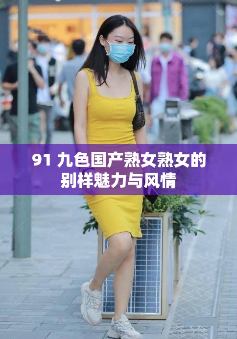 91 九色國(guó)產(chǎn)熟女熟女的別樣魅力與風(fēng)情