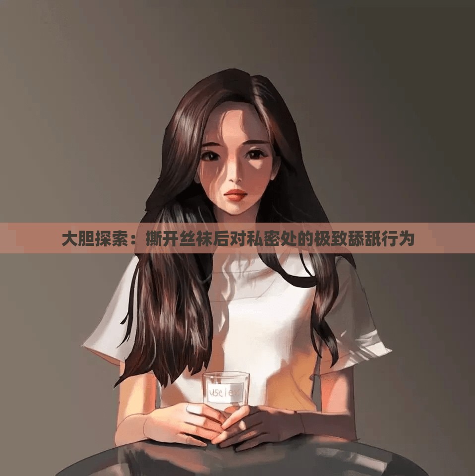 大膽探索：撕開(kāi)絲襪后對(duì)私密處的極致舔舐行為