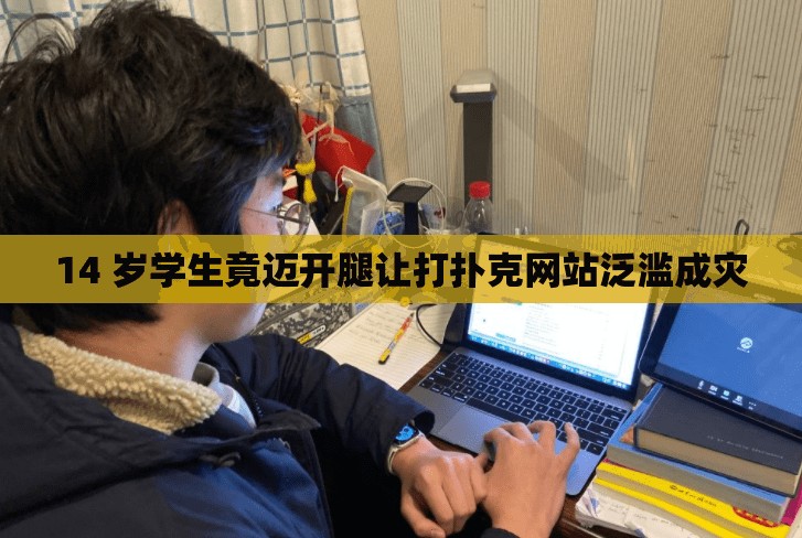 14 歲學(xué)生竟邁開腿讓打撲克網(wǎng)站泛濫成災(zāi)