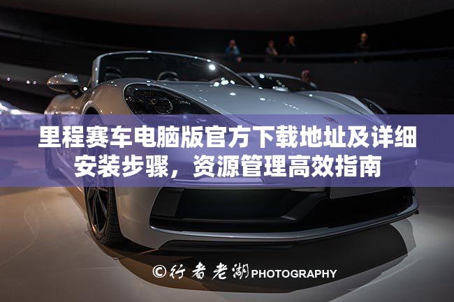 里程賽車電腦版官方下載地址及詳細安裝步驟，資源管理高效指南