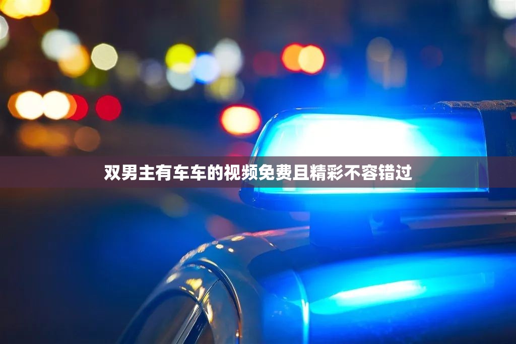 雙男主有車車的視頻免費(fèi)且精彩不容錯(cuò)過