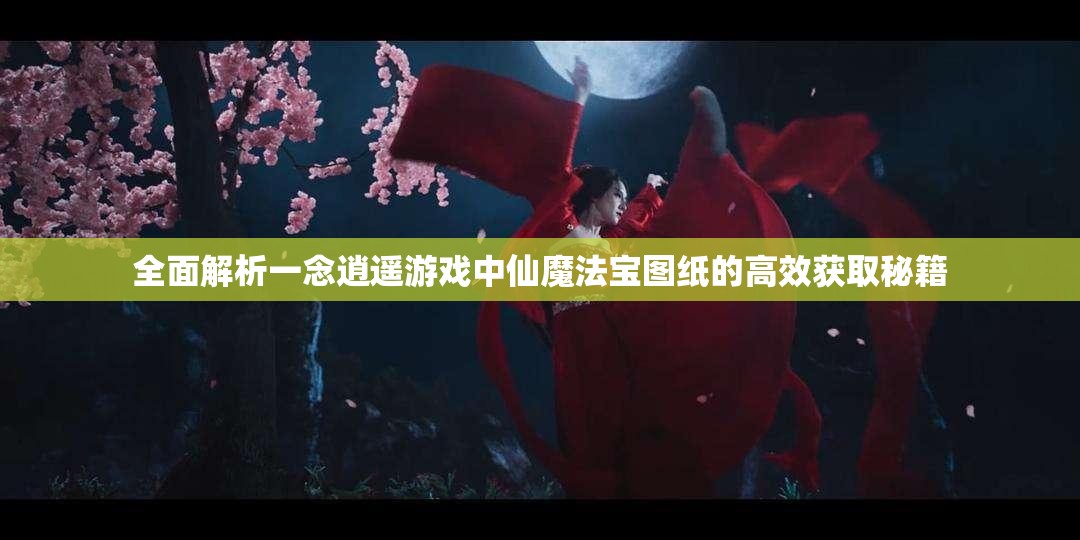 全面解析一念逍遙游戲中仙魔法寶圖紙的高效獲取秘籍