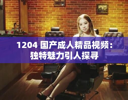 1204 國產(chǎn)成人精品視頻：獨特魅力引人探尋