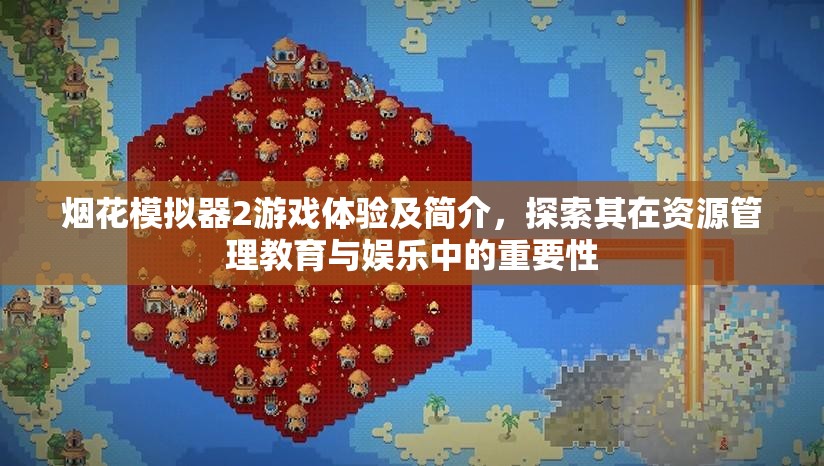 煙花模擬器2游戲體驗及簡介，探索其在資源管理教育與娛樂中的重要性