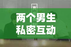 兩個男生私密互動：探索情感與欲望的邊界