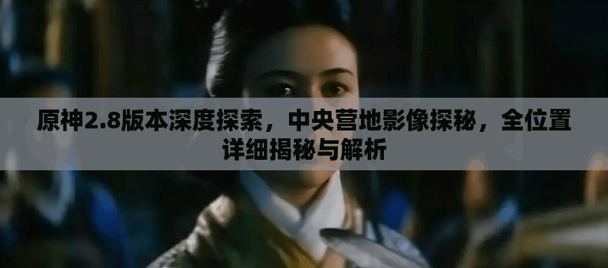 原神2.8版本深度探索，中央營地影像探秘，全位置詳細(xì)揭秘與解析